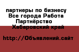 партнеры по бизнесу - Все города Работа » Партнёрство   . Хабаровский край